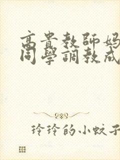 高贵教师妈妈被同学调教成母狗