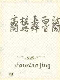 高校长白沽笔趣阁无弹窗阅读