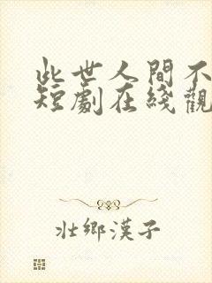 此世人间不相逢短剧在线观看免费