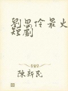 刘思伶最火十部短剧