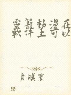 灵笼动漫在哪个软件上可以看