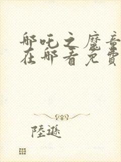 哪吒之魔童降世在哪看免费