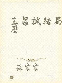 王昌诚结局是什么