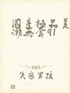 国产极品美女高潮无套91