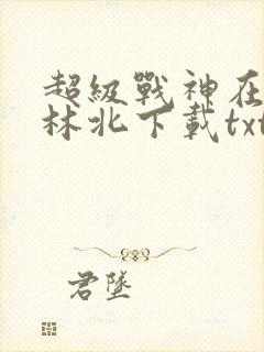 超级战神在都市林北下载txt