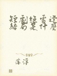 短剧绝处逢她大结局是什么封面