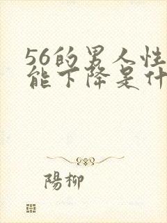 56的男人性功能下降是什么原因?