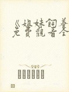 《姐妹饲养员》免费观看全集动漫