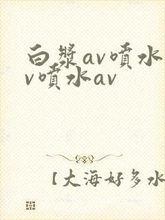 白浆av喷水av喷水av