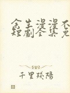 余生漫漫不相见短剧全集免费看