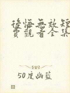 后悔无效短剧免费观看全集