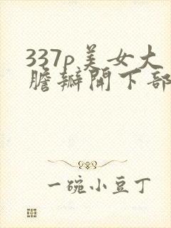 337p美女大胆瓣开下部