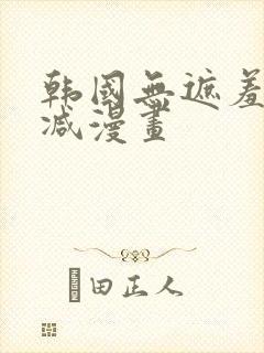 韩国无遮羞无删减漫画