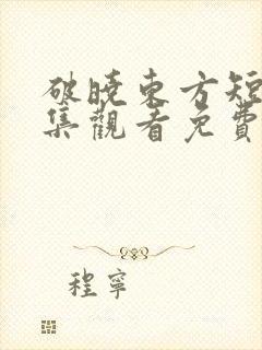 破晓东方短剧全集观看免费