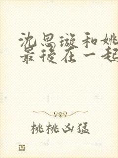 沈思璇和姚顺雨最后在一起了吗