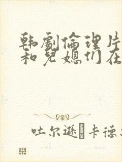 韩剧伦理片公公和儿媳们在线播放封面