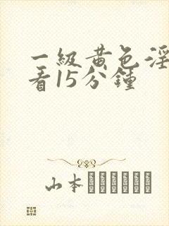 一级黄色淫片视看15分钟