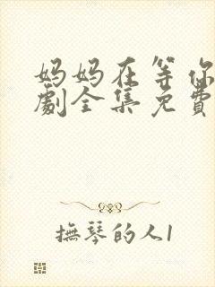 妈妈在等你电视剧全集免费观看完整版