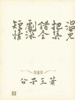 短剧错把温柔当情深全集免费