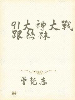 91大神大战高跟丝袜