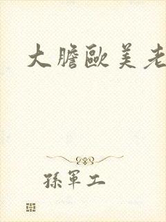 大胆欧美老熟妇