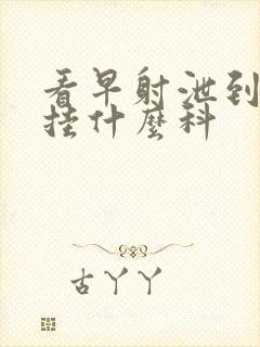 看早射泄到医院挂什么科