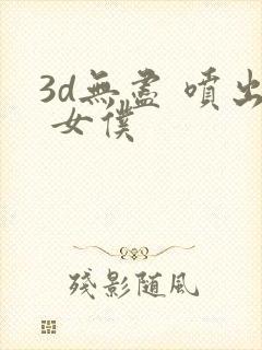 3d无尽 喷出 女仆