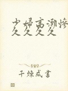 少妇高潮惨叫久久久久久