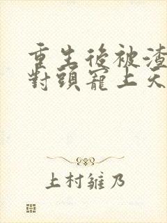 重生后被渣男死对头宠上天短剧免费观看