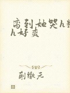 脔到她哭h粗话h好爽封面