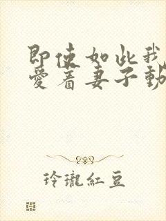 即使如此我仍然爱着妻子动漫免费