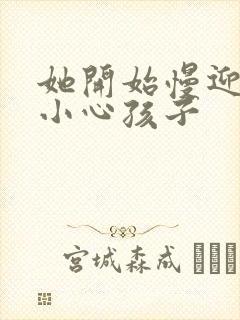 她开始慢迎迎合小心孩子