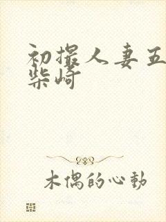 初撮人妻五十路柴崎