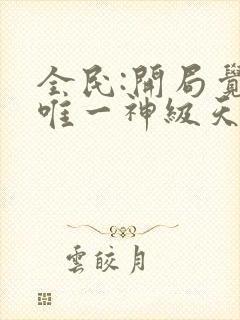 全民:开局觉醒唯一神级天赋免费阅读十六章