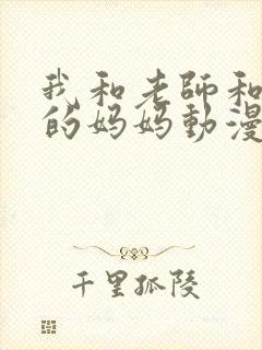 我和老师和朋友的妈妈动漫在线