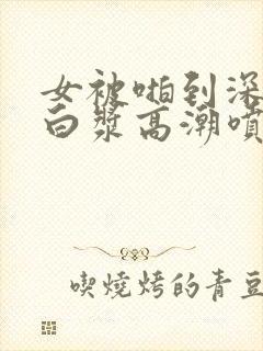 女被啪到深处流白浆高潮喷水封面