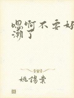 嗯啊不要好爽高潮了