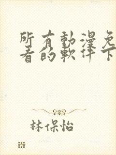 所有动漫免费观看的软件下载