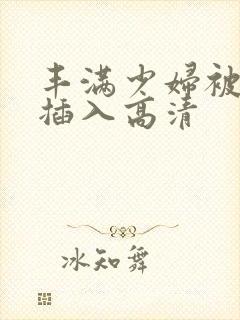 丰满少妇被猛烈插入高清