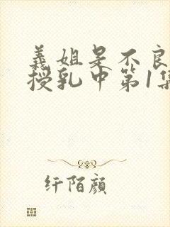 义姐是不良妈妈授乳中第1集