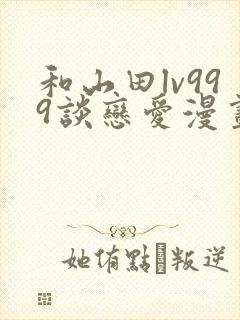 和山田lv999谈恋爱漫画下拉式