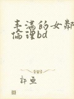 丰满的女邻居3伦理bd