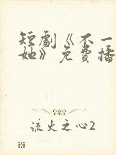 短剧《不一样的她》免费播放