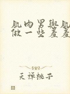 肌肉男与肌肉男做一些羞羞的事