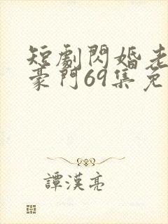 短剧闪婚老伴是豪门69集免费