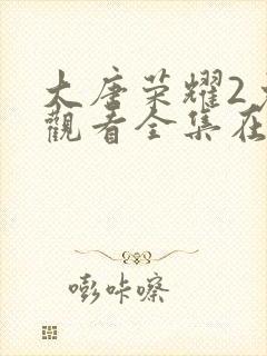 大唐荣耀2免费观看全集在线观看