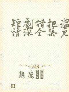 短剧错把温柔当情深全集免费