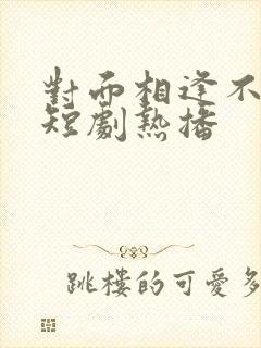 对面相逢不相识短剧热播