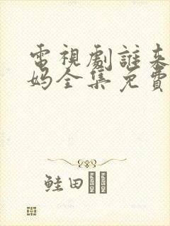 电视剧谁来伺候妈全集免费观看