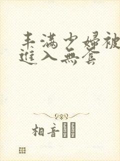 丰满少妇被猛烈进入无套